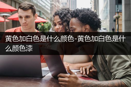 黄色加白色是什么颜色-黄色加白色是什么颜色漆